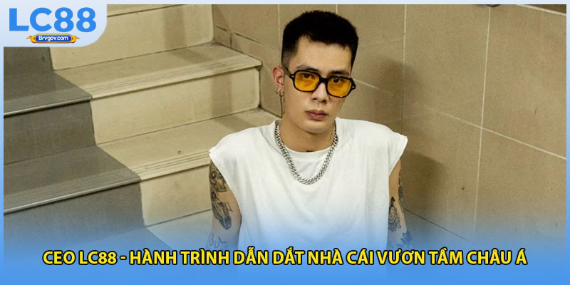 Ceo LC88 - Hành Trình Dẫn Dắt Nhà Cái Vươn Tầm Châu Á